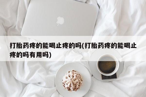 流产药微信联系方式安全无副作用打胎药疼的能喝止疼的吗(打胎药疼的能喝止疼的吗有用吗)