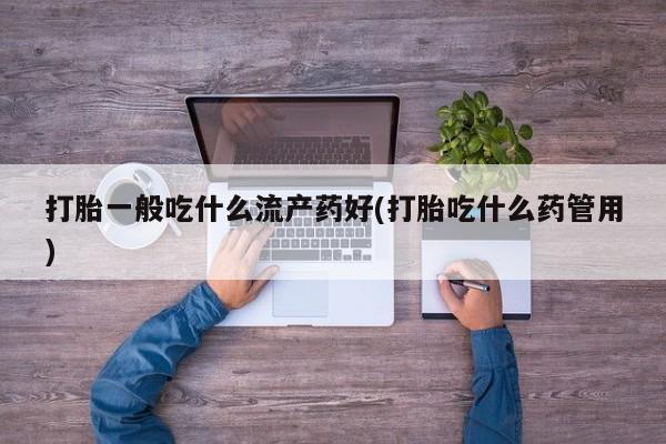流产药微信联系方式安全无副作用打胎一般吃什么流产药好(打胎吃什么药管用)