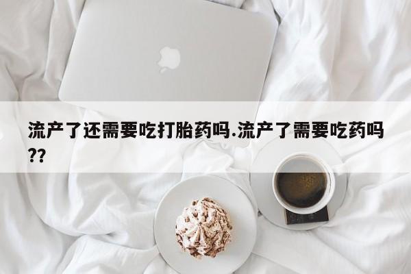 流产药微信联系方式安全无副作用流产了还需要吃打胎药吗.流产了需要吃药吗?？