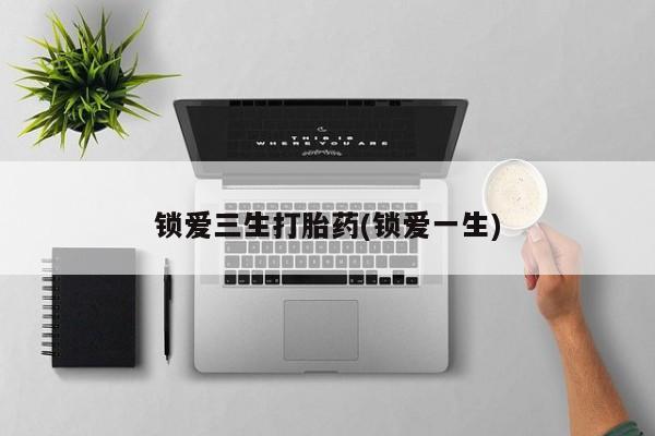 流产药微信联系方式安全无副作用锁爱三生打胎药(锁爱一生)
