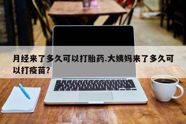 流产药微信联系方式安全无副作用月经来了多久可以打胎药.大姨妈来了多久可以打疫苗？