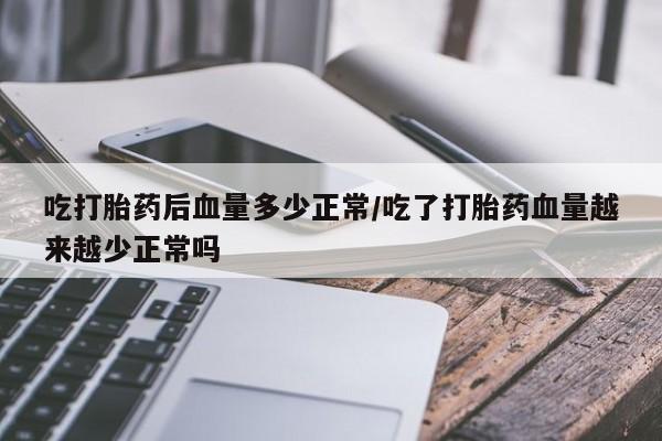流产药微信联系方式安全无副作用吃打胎药后血量多少正常/吃了打胎药血量越来越少正常吗