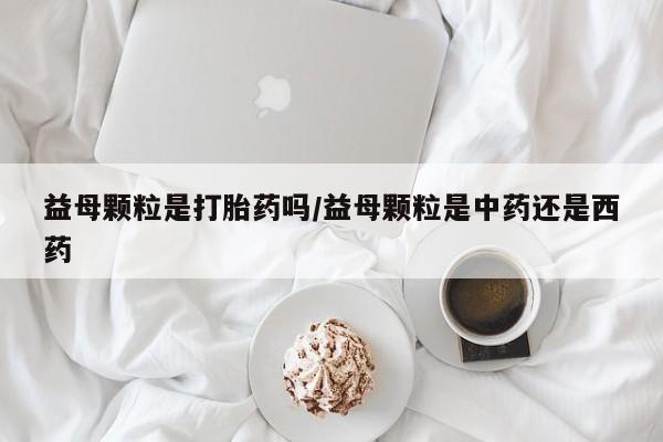 流产药微信联系方式安全无副作用益母颗粒是打胎药吗/益母颗粒是中药还是西药