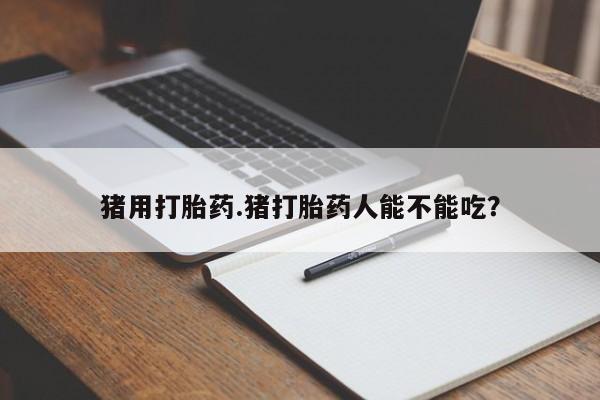 流产药微信联系方式安全无副作用猪用打胎药.猪打胎药人能不能吃？
