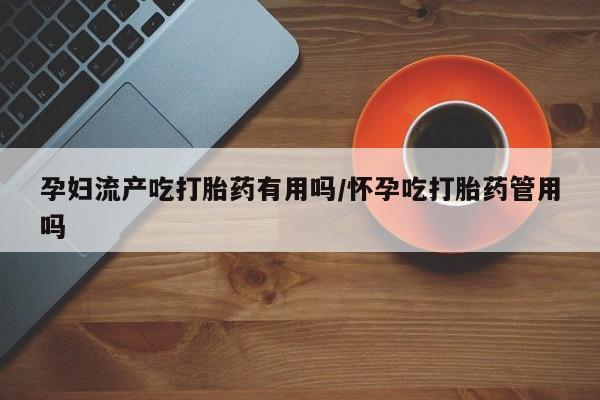 流产药微信联系方式安全无副作用孕妇流产吃打胎药有用吗/怀孕吃打胎药管用吗