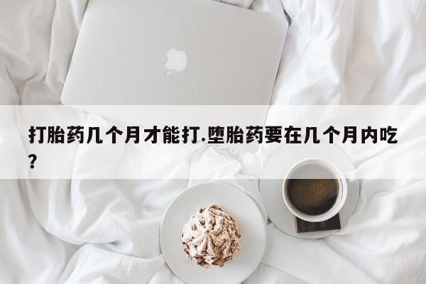 流产药微信联系方式安全无副作用打胎药几个月才能打.堕胎药要在几个月内吃？