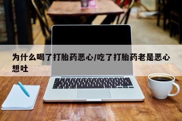 流产药微信联系方式安全无副作用为什么喝了打胎药恶心/吃了打胎药老是恶心想吐