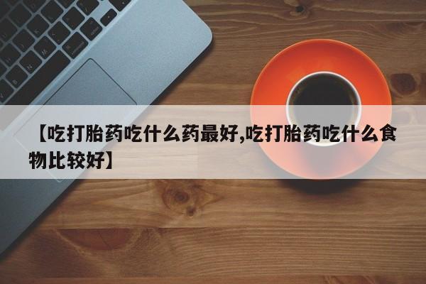 流产药微信联系方式安全无副作用【吃打胎药吃什么药最好,吃打胎药吃什么食物比较好】
