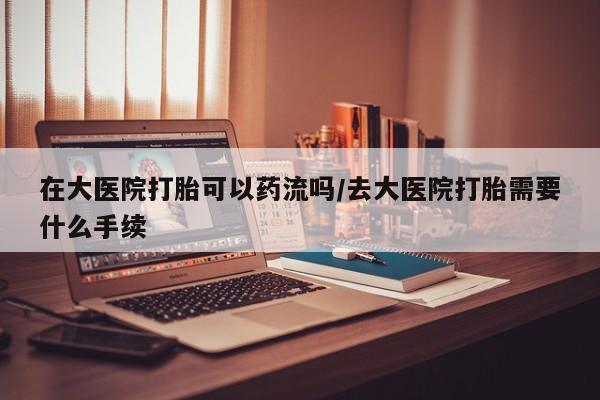 流产药微信联系方式安全无副作用在大医院打胎可以药流吗/去大医院打胎需要什么手续