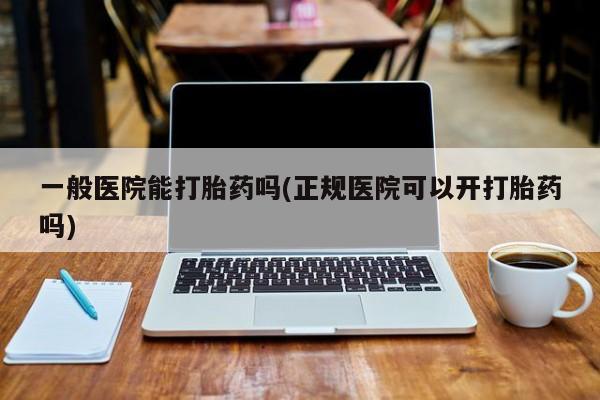 流产药微信联系方式安全无副作用一般医院能打胎药吗(正规医院可以开打胎药吗)
