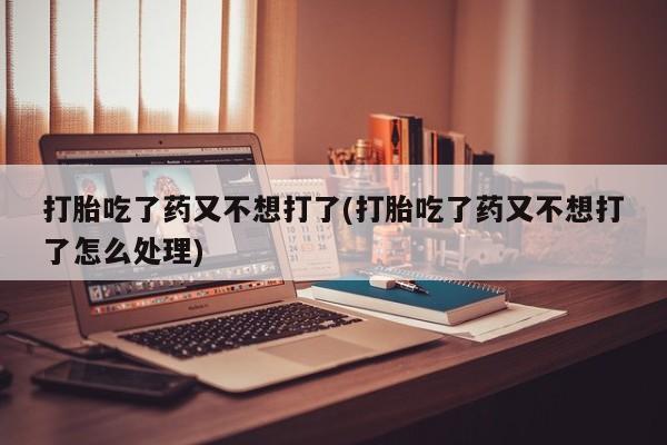 流产药微信联系方式安全无副作用打胎吃了药又不想打了(打胎吃了药又不想打了怎么处理)