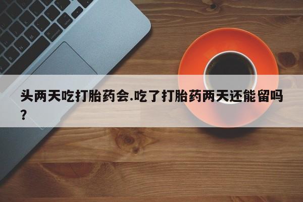 流产药微信联系方式安全无副作用头两天吃打胎药会.吃了打胎药两天还能留吗？