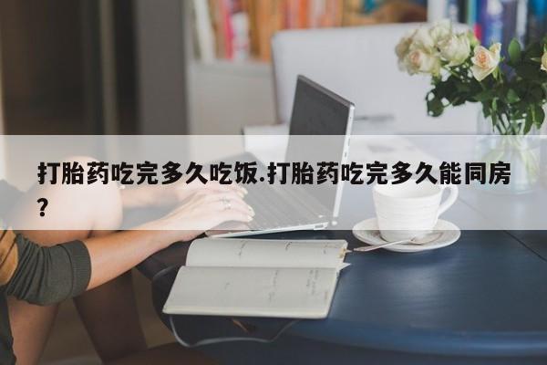 流产药微信联系方式安全无副作用打胎药吃完多久吃饭.打胎药吃完多久能同房？