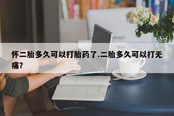 流产药微信联系方式安全无副作用怀二胎多久可以打胎药了.二胎多久可以打无痛？