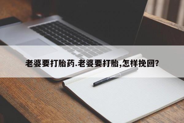 流产药微信联系方式安全无副作用老婆要打胎药.老婆要打胎,怎样挽回？