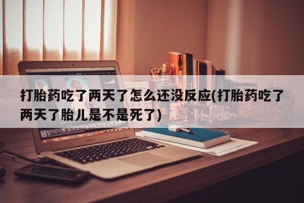 流产药微信联系方式安全无副作用打胎药吃了两天了怎么还没反应(打胎药吃了两天了胎儿是不是死了)