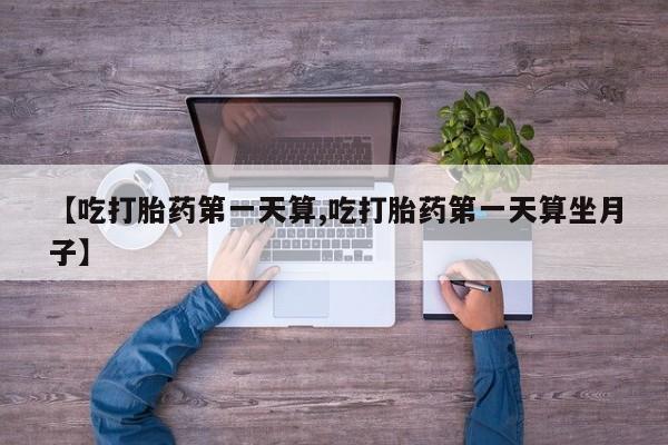 流产药微信联系方式安全无副作用【吃打胎药第一天算,吃打胎药第一天算坐月子】