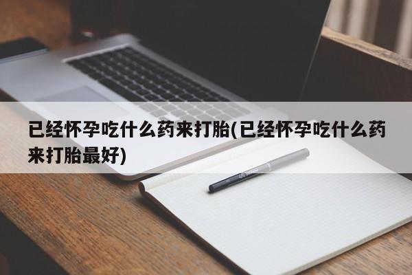 流产药微信联系方式安全无副作用已经怀孕吃什么药来打胎(已经怀孕吃什么药来打胎最好)