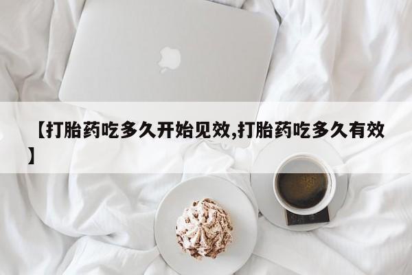 流产药微信联系方式安全无副作用【打胎药吃多久开始见效,打胎药吃多久有效】