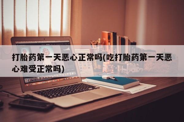流产药微信联系方式安全无副作用打胎药第一天恶心正常吗(吃打胎药第一天恶心难受正常吗)