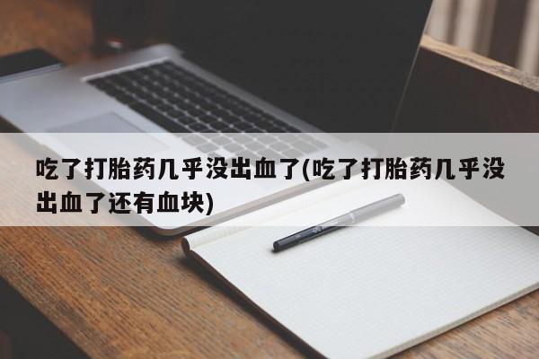 流产药微信联系方式安全无副作用吃了打胎药几乎没出血了(吃了打胎药几乎没出血了还有血块)