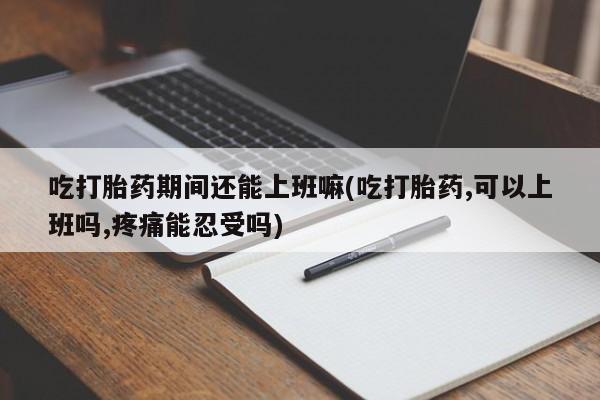流产药微信联系方式安全无副作用吃打胎药期间还能上班嘛(吃打胎药,可以上班吗,疼痛能忍受吗)