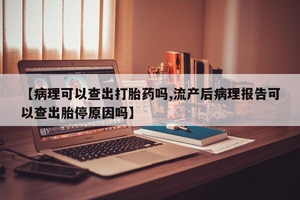流产药微信联系方式安全无副作用【病理可以查出打胎药吗,流产后病理报告可以查出胎停原因吗】