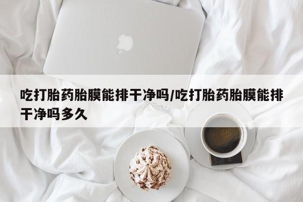 流产药微信联系方式安全无副作用吃打胎药胎膜能排干净吗/吃打胎药胎膜能排干净吗多久