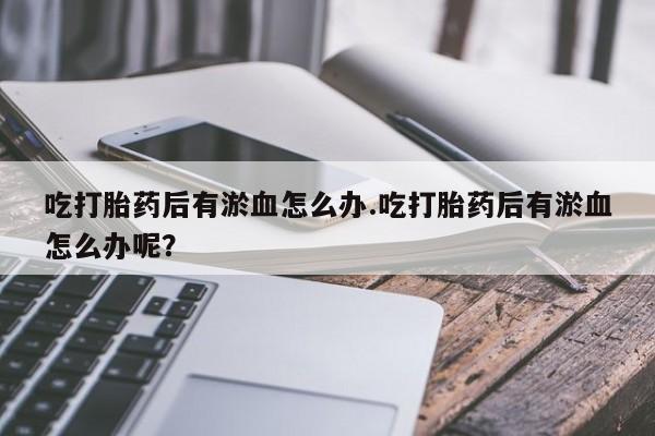 流产药微信联系方式安全无副作用吃打胎药后有淤血怎么办.吃打胎药后有淤血怎么办呢？