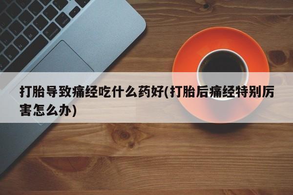流产药微信联系方式安全无副作用打胎导致痛经吃什么药好(打胎后痛经特别厉害怎么办)