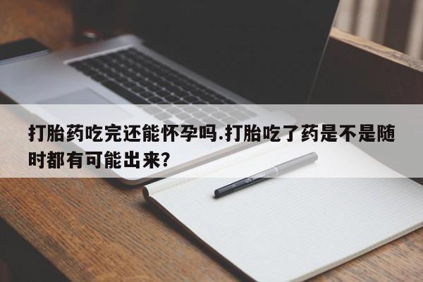 流产药微信联系方式安全无副作用打胎药吃完还能怀孕吗.打胎吃了药是不是随时都有可能出来？