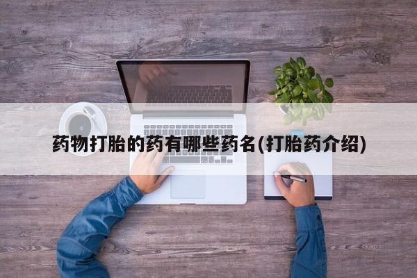流产药微信联系方式安全无副作用药物打胎的药有哪些药名(打胎药介绍)