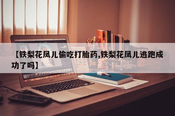 流产药微信联系方式安全无副作用【铁梨花凤儿偷吃打胎药,铁梨花凤儿逃跑成功了吗】