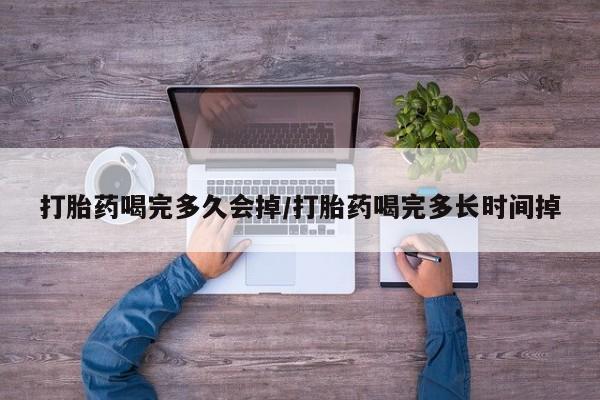 流产药微信联系方式安全无副作用打胎药喝完多久会掉/打胎药喝完多长时间掉