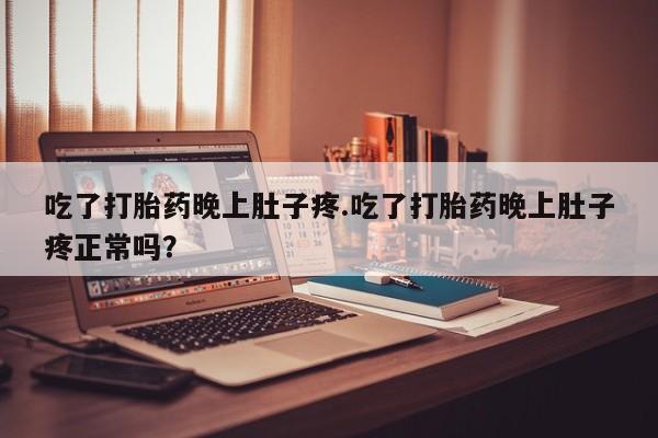流产药微信联系方式安全无副作用吃了打胎药晚上肚子疼.吃了打胎药晚上肚子疼正常吗？