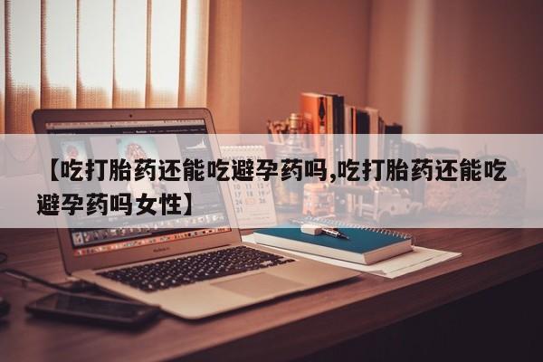 流产药微信联系方式安全无副作用【吃打胎药还能吃避孕药吗,吃打胎药还能吃避孕药吗女性】