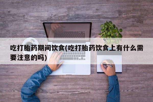 流产药微信联系方式安全无副作用吃打胎药期间饮食(吃打胎药饮食上有什么需要注意的吗)