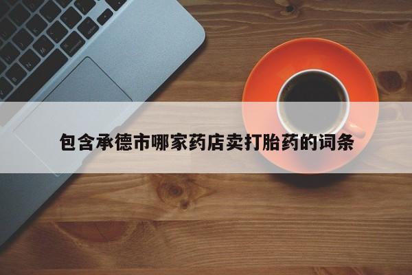 流产药微信联系方式安全无副作用包含承德市哪家药店卖打胎药的词条