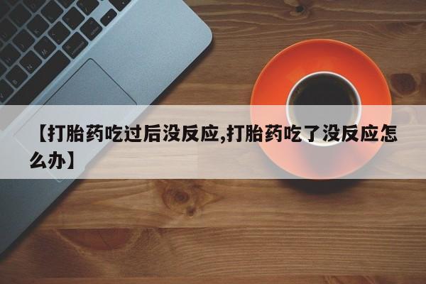 流产药微信联系方式安全无副作用【打胎药吃过后没反应,打胎药吃了没反应怎么办】