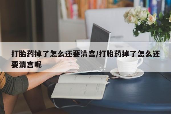 流产药微信联系方式安全无副作用打胎药掉了怎么还要清宫/打胎药掉了怎么还要清宫呢
