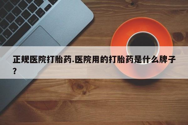 流产药微信联系方式安全无副作用正规医院打胎药.医院用的打胎药是什么牌子？