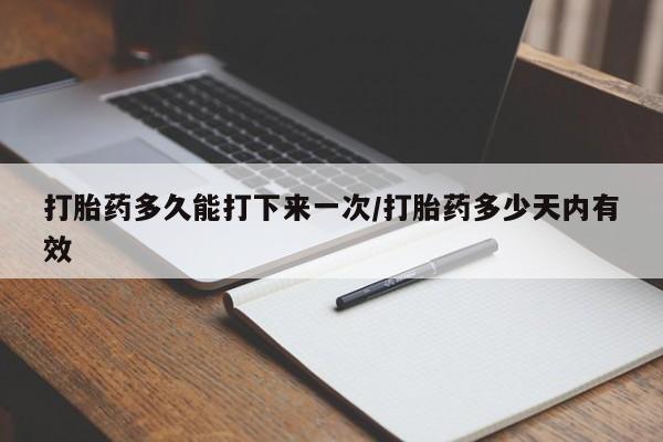 流产药微信联系方式安全无副作用打胎药多久能打下来一次/打胎药多少天内有效
