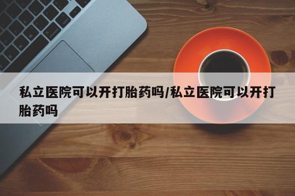 流产药微信联系方式安全无副作用私立医院可以开打胎药吗/私立医院可以开打胎药吗