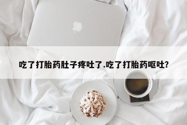 流产药微信联系方式安全无副作用吃了打胎药肚子疼吐了.吃了打胎药呕吐？