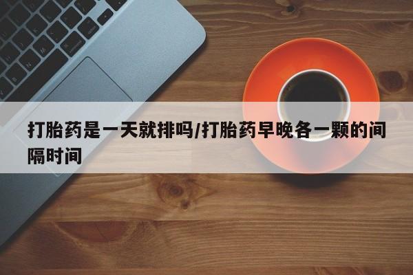 流产药微信联系方式安全无副作用打胎药是一天就排吗/打胎药早晚各一颗的间隔时间