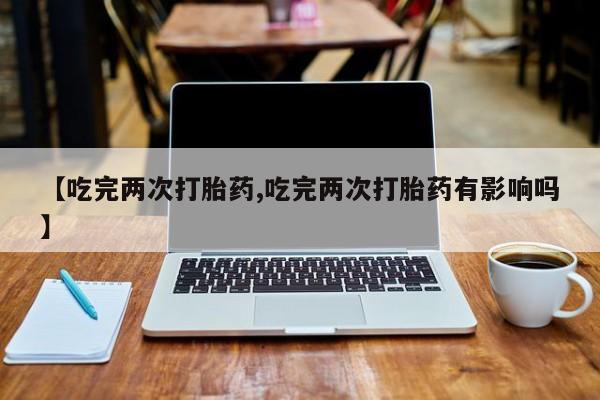 流产药微信联系方式安全无副作用【吃完两次打胎药,吃完两次打胎药有影响吗】