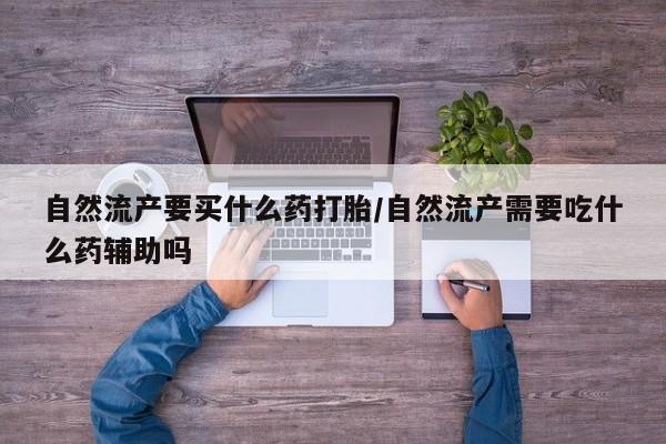 流产药微信联系方式安全无副作用自然流产要买什么药打胎/自然流产需要吃什么药辅助吗