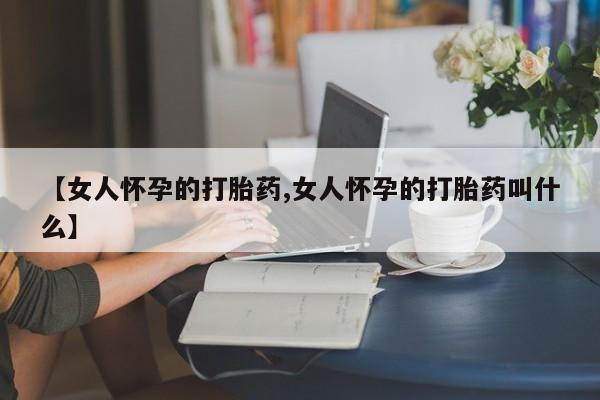 流产药微信联系方式安全无副作用【女人怀孕的打胎药,女人怀孕的打胎药叫什么】