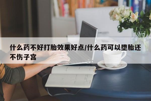 流产药微信联系方式安全无副作用什么药不好打胎效果好点/什么药可以堕胎还不伤子宫