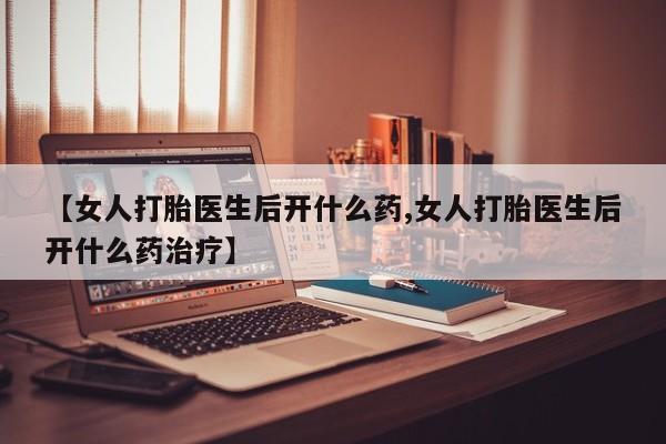 流产药微信联系方式安全无副作用【女人打胎医生后开什么药,女人打胎医生后开什么药治疗】